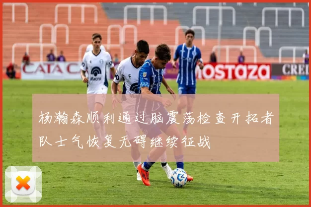 杨瀚森顺利通过脑震荡检查开拓者队士气恢复无碍继续征战