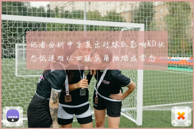 记者分析申京复出对球队影响KD状态低迷难以回暖底角抽烟成常态