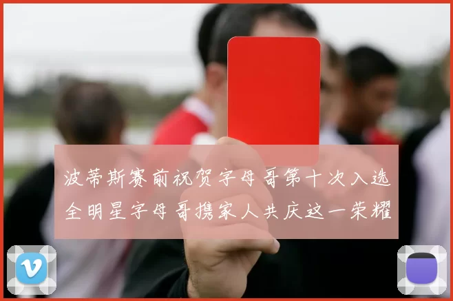 波蒂斯赛前祝贺字母哥第十次入选全明星字母哥携家人共庆这一荣耀时刻