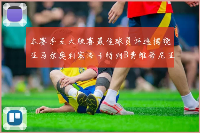 本赛季五大联赛最佳球员评选揭晓亚马尔奥利塞洛卡特利B费维蒂尼亚入围